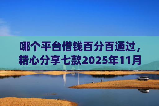 哪个平台借钱百分百通过，精心分享七款2025年11月黑户下款app