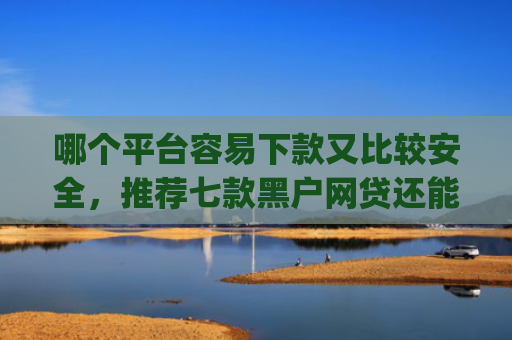 哪个平台容易下款又比较安全，推荐七款黑户网贷还能下款我爱罗app