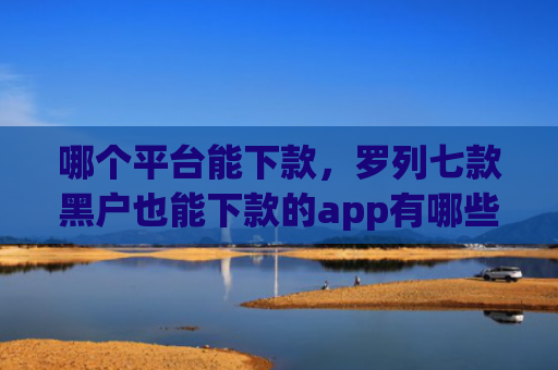 哪个平台能下款，罗列七款黑户也能下款的app有哪些软件