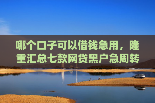 哪个口子可以借钱急用，隆重汇总七款网贷黑户急周转app下款么