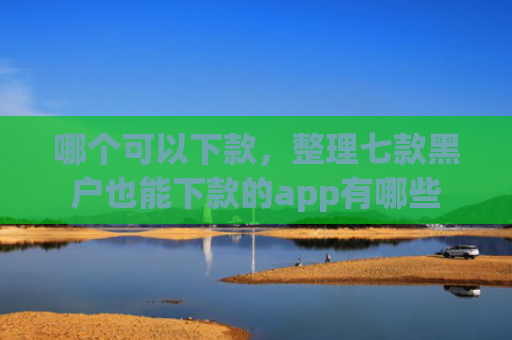 哪个可以下款，整理七款黑户也能下款的app有哪些
