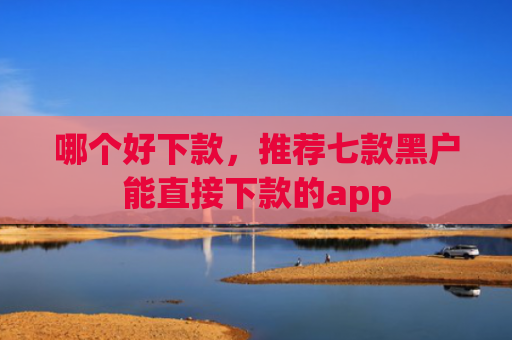 哪个好下款，推荐七款黑户能直接下款的app