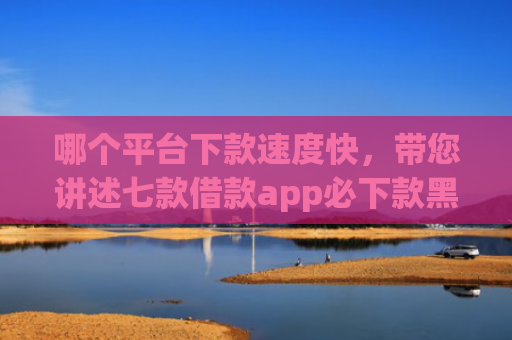 哪个平台下款速度快，带您讲述七款借款app必下款黑户也能下的