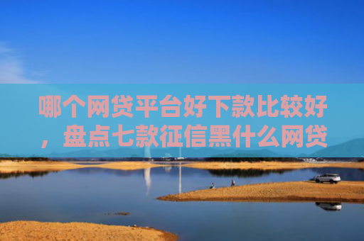 哪个网贷平台好下款比较好，盘点七款征信黑什么网贷可以下款