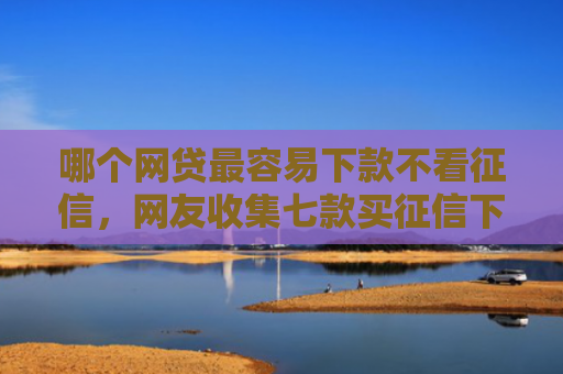 哪个网贷最容易下款不看征信，网友收集七款买征信下款的网贷