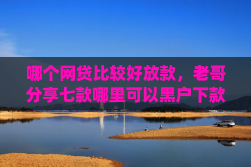 哪个网贷比较好放款，老哥分享七款哪里可以黑户下款额度好点的app