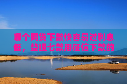 哪个网贷下款快容易过利息低，整理七款用征信下款的网贷