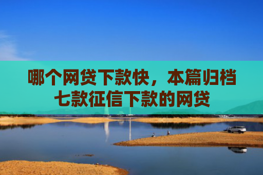 哪个网贷下款快，本篇归档七款征信下款的网贷