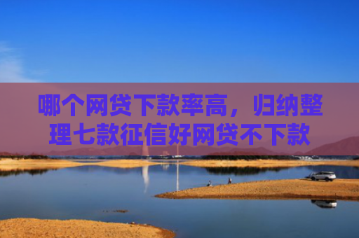 哪个网贷下款率高，归纳整理七款征信好网贷不下款