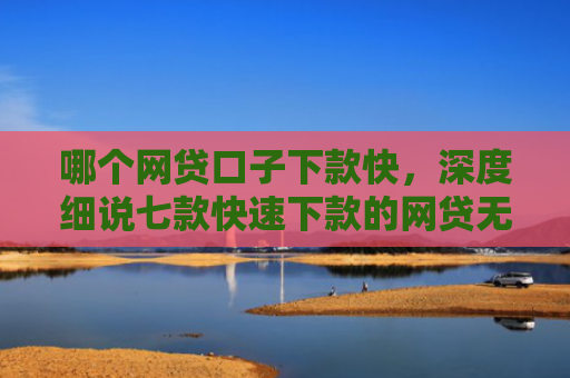 哪个网贷口子下款快，深度细说七款快速下款的网贷无视征信