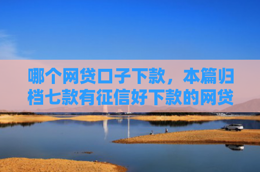 哪个网贷口子下款，本篇归档七款有征信好下款的网贷