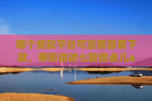 哪个贷款平台可靠而容易下款，带您讲述七款借点儿app黑户下款吗