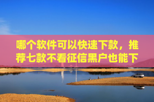 哪个软件可以快速下款，推荐七款不看征信黑户也能下款的贷款app