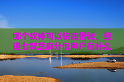 哪个软件可以快速借钱，整理七款芝麻分低黑户有什么APP能下款嘛
