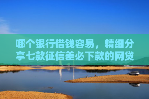 哪个银行借钱容易，精细分享七款征信差必下款的网贷