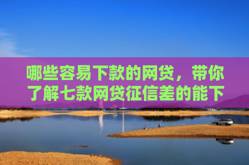 哪些容易下款的网贷，带你了解七款网贷征信差的能下款吗