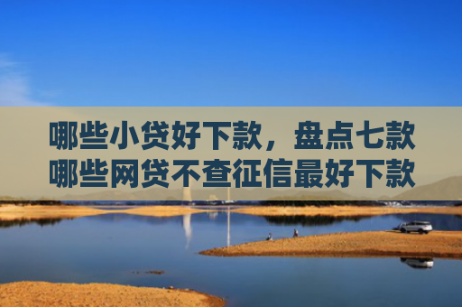 哪些小贷好下款，盘点七款哪些网贷不查征信最好下款