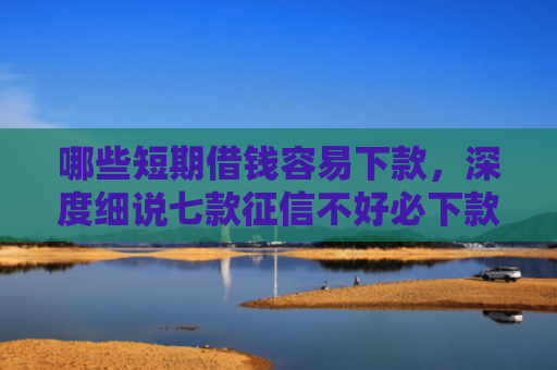 哪些短期借钱容易下款，深度细说七款征信不好必下款的网贷
