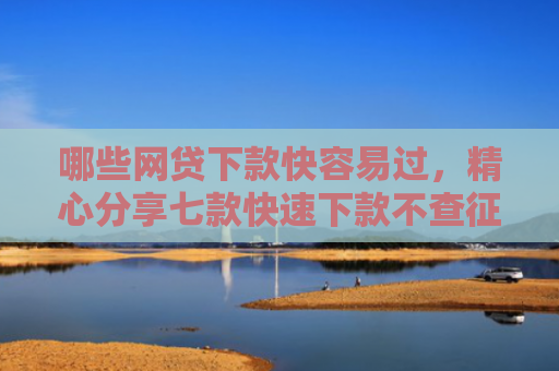 哪些网贷下款快容易过，精心分享七款快速下款不查征信的网贷