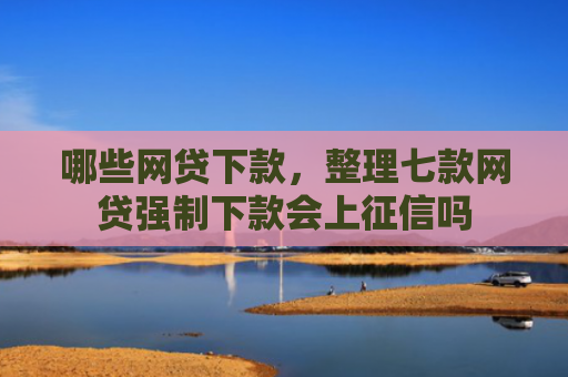 哪些网贷下款，整理七款网贷强制下款会上征信吗