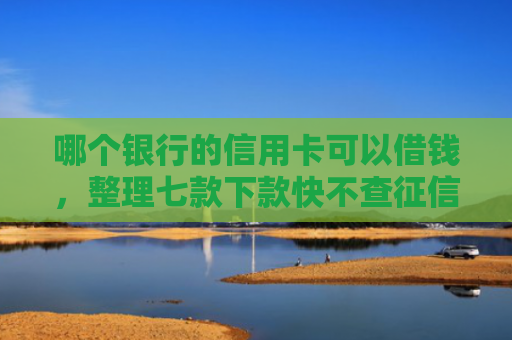 哪个银行的信用卡可以借钱，整理七款下款快不查征信网贷