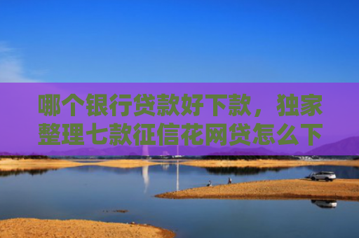 哪个银行贷款好下款，独家整理七款征信花网贷怎么下款
