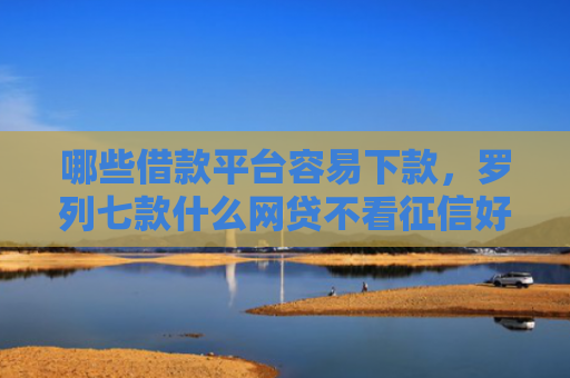 哪些借款平台容易下款，罗列七款什么网贷不看征信好下款