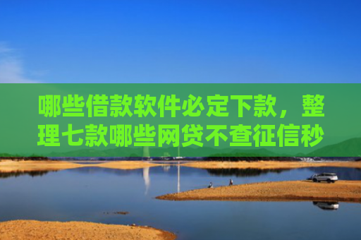 哪些借款软件必定下款，整理七款哪些网贷不查征信秒下款