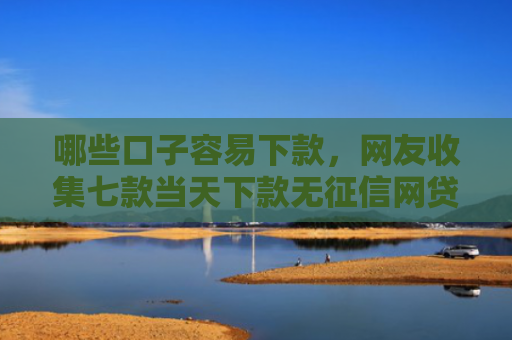 哪些口子容易下款，网友收集七款当天下款无征信网贷
