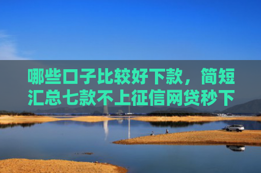 哪些口子比较好下款，简短汇总七款不上征信网贷秒下款