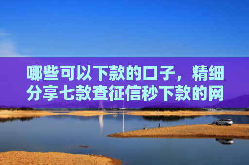 哪些可以下款的口子，精细分享七款查征信秒下款的网贷