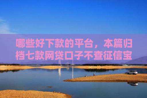 哪些好下款的平台，本篇归档七款网贷口子不查征信宝下款