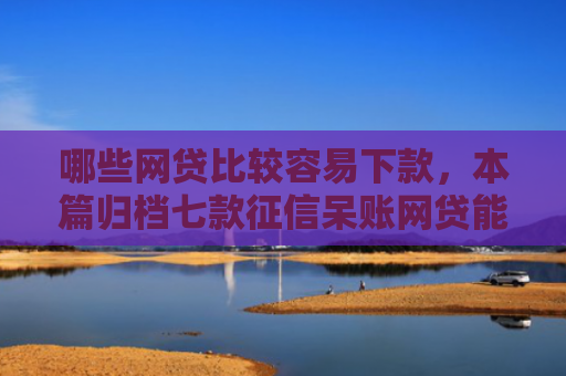 哪些网贷比较容易下款，本篇归档七款征信呆账网贷能下款吗