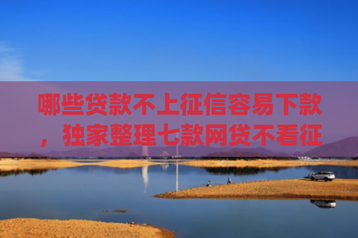 哪些贷款不上征信容易下款，独家整理七款网贷不看征信_最快下款