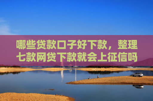 哪些贷款口子好下款，整理七款网贷下款就会上征信吗