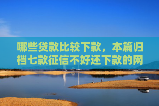 哪些贷款比较下款，本篇归档七款征信不好还下款的网贷