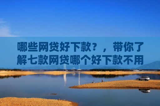哪些网贷好下款？，带你了解七款网贷哪个好下款不用征信