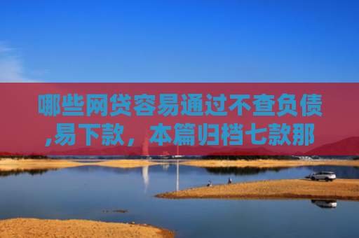 哪些网贷容易通过不查负债,易下款，本篇归档七款那个网贷不查征信好下款