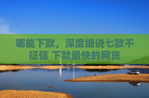 哪能下款，深度细说七款不征信 下款最快的网贷