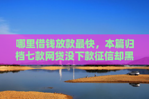 哪里借钱放款最快，本篇归档七款网贷没下款征信却黑了