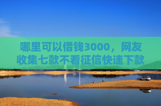 哪里可以借钱3000，网友收集七款不看征信快速下款的网贷