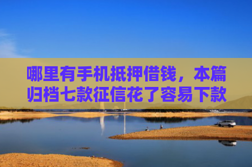 哪里有手机抵押借钱，本篇归档七款征信花了容易下款的网贷