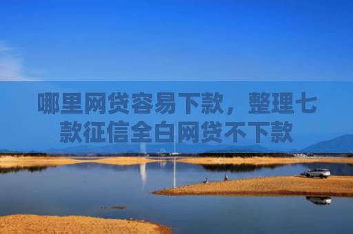 哪里网贷容易下款，整理七款征信全白网贷不下款