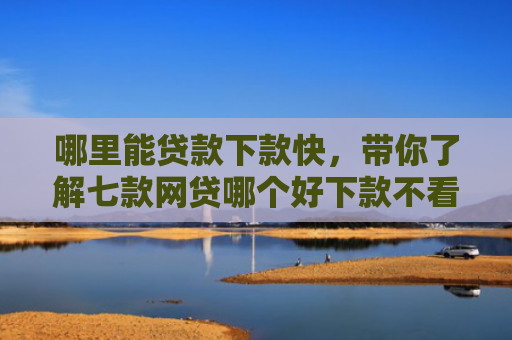 哪里能贷款下款快，带你了解七款网贷哪个好下款不看征信