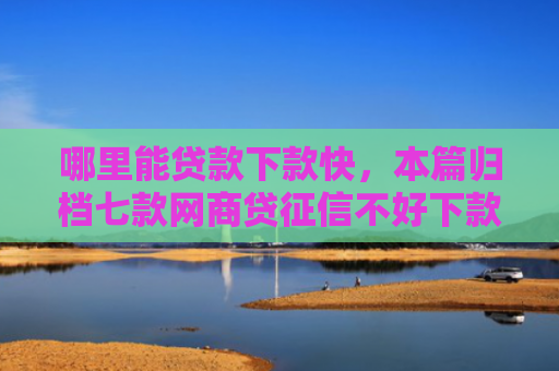哪里能贷款下款快，本篇归档七款网商贷征信不好下款吗