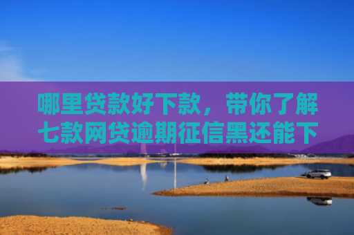 哪里贷款好下款，带你了解七款网贷逾期征信黑还能下款