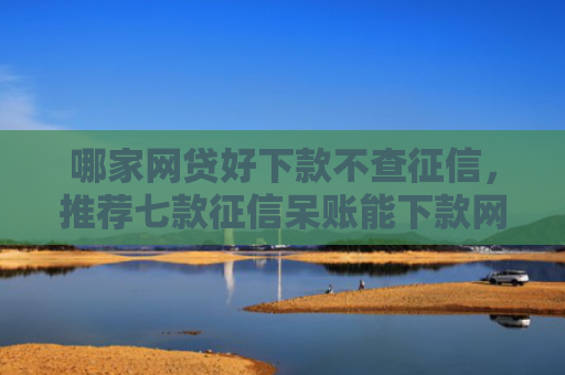 哪家网贷好下款不查征信，推荐七款征信呆账能下款网贷