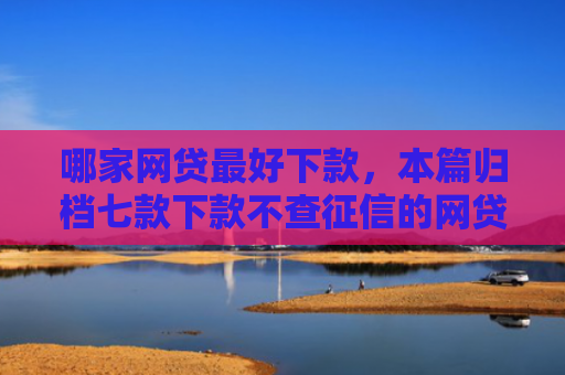 哪家网贷最好下款，本篇归档七款下款不查征信的网贷
