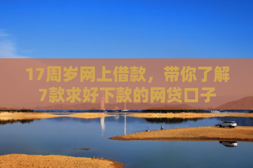 17周岁网上借款，带你了解7款求好下款的网贷口子