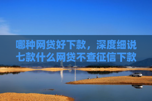 哪种网贷好下款，深度细说七款什么网贷不查征信下款的